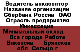 Водитель-инкассатор › Название организации ­ Сбербанк России, ОАО › Отрасль предприятия ­ Инкассация › Минимальный оклад ­ 1 - Все города Работа » Вакансии   . Брянская обл.,Сельцо г.